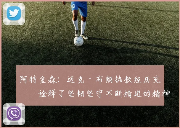 阿特金森：迈克·布朗执教经历充分诠释了坚韧坚守不断精进的精神